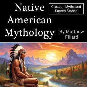 Native American Mythology: Gods, Warriors, and Sacred Rituals of an Ancient Civilization