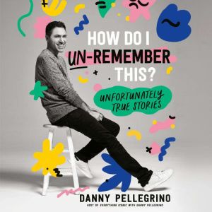 How Do I Un-Remember This? Unfortunately True Stories, Danny Pellegrino