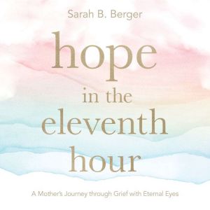 Hope in the Eleventh Hour: A Mothers Journey through Grief with Eternal Eyes
