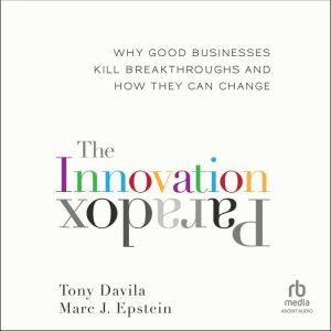 The Innovation Paradox: Why Good Businesses Kill Breakthroughs and How They Can Change
