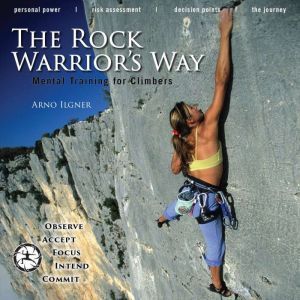 The Rock Warrior's Way: Mental Training for Climbers, Arno Ilgner