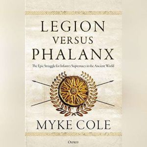 Legion versus Phalanx: The Epic Struggle for Infantry Supremacy in the Ancient World, Myke Cole
