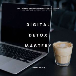 Digital Detox Mastery: How to Break Free from Screen Addiction, Reclaim Focus, and Take Back Control of Your Time