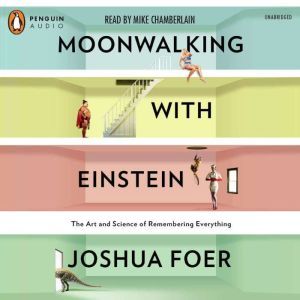 Moonwalking with Einstein The Art and Science of Remembering Everything, Joshua Foer