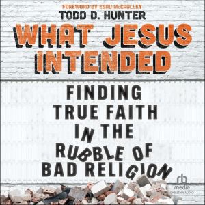 What Jesus Intended: Finding True Faith in the Rubble of Bad Religion