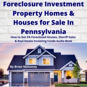Foreclosure Investment Property Homes & Houses for Sale In Pennsylvania: How to Get PA Foreclosed Houses, Sheriff Sales & Real Estate Investing Funds Audio Book, Brian Mahoney