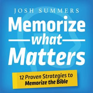 Memorize What Matters: 12 Proven Strategies to Memorize the Bible