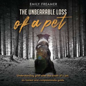 The Unbearable Loss of a Pet: Understanding Grief After the Death of a Pet: An Honest and Compassionate Guide