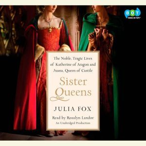 Sister Queens The Noble, Tragic Lives of Katherine of Aragon and Juana, Queen of Castile, Julia Fox