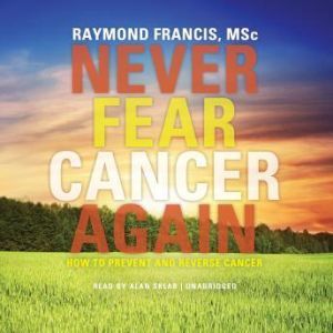 Never Fear Cancer Again, Raymond Francis, MSc Foreword by Harvey Diamond