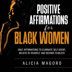 Positive Affirmations for Black Women Daily Affirmations to Eliminate Self-doubt, Believe in Yourself and Become Fearless, Alicia Magoro