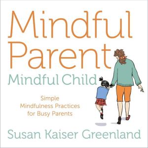 Mindful Parent, Mindful Child: Simple Mindfulness Practices for Busy Parents