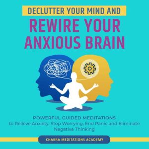 Declutter Your Mind and Rewire Your Anxious Brain: Powerful Guided Meditations to Relieve Anxiety, Stop Worrying, End Panic an