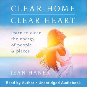 Clear Home, Clear Heart: Learn to Clear the Energy of People & Places