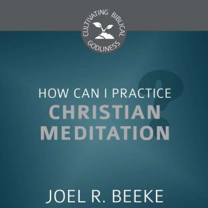 How Can I Practice Christian Meditati..., Joel R. Beeke