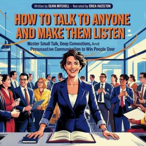 How To Talk To Anyone And Make Them Listen: Master Small Talk, Deep Conversations, And Persuasive Communication To Win People