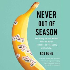 Never Out of Season How Having the Food We Want When We Want It Threatens Our Food Supply and Our Future, Rob Dunn