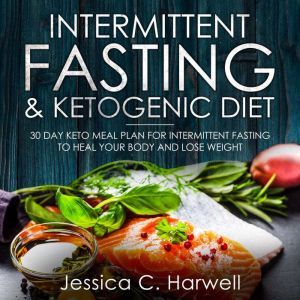 Intermittent Fasting and Ketogenic Diet: 30 Day Keto Meal Plan for Intermittent Fasting to Heal Your Body & Lose Weight, Jessica C. Harwell