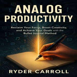 Analog Productivity: Reclaim Your Focus, Boost Creativity, and Achieve Your Goals with the Bullet Journal Method