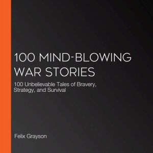 100 Mind-Blowing War Stories: 100 Unbelievable Tales of Bravery, Strategy, and Survival