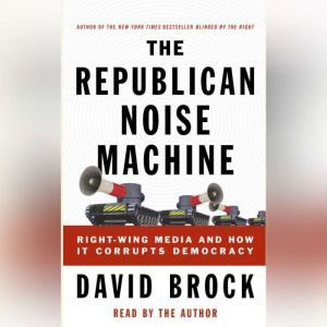 The Republican Noise Machine: Right-Wing Media and How It Corrupts Democracy, David Brock