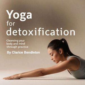 Yoga for Detoxification: Cleaning Your Body and Mind through Practice