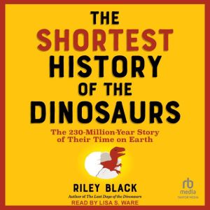 The Shortest History of the Dinosaurs: The 230-Million-Year Story of Their Time on Earth