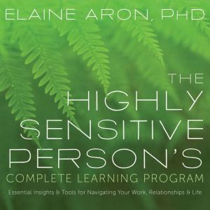 The Highly Sensitive Person's Complete Learning Program: Essential Insights and Tools for Navigating Your Work, Relationships,
