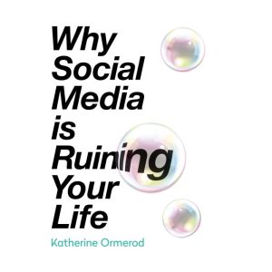 Why Social Media is Ruining Your Life..., Katherine Ormerod