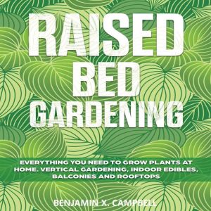 Raised Bed Gardening: Everything You Need to Grow Plants at home. Vertical Gardening, Indoor Edibles, Balconies and Rooftops