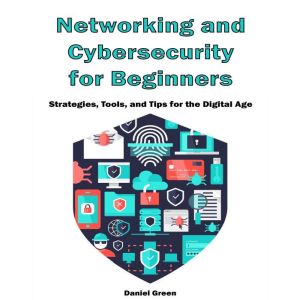 Networking and Cybersecurity For Beginners: Strategies, Tools, and Tips for the Digital Age