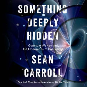 Something Deeply Hidden Quantum Worlds and the Emergence of Spacetime, Sean Carroll