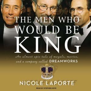The Men Who Would Be King: An Almost Epic Tale of Moguls, Movies, and a Company Called DreamWorks, Nicole LaPorte