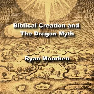 Biblical Creation and The Dragon Myth..., RYAN MOORHEN