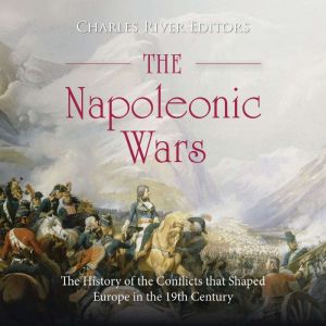 The Napoleonic Wars: The History of the Conflicts that Shaped Europe in the 19th Century