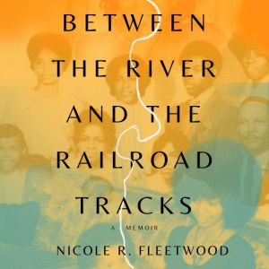 Between the River and the Railroad Tr..., Nicole R. Fleetwood