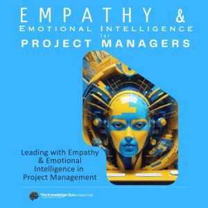 Leading with Empathy and Emotional Intelligence in Project Management: A Masterclass in Empathy and Leadership