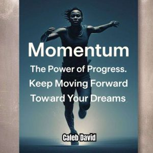 Momentum The Power of Progress: Keep Moving Forward Toward Your Dreams