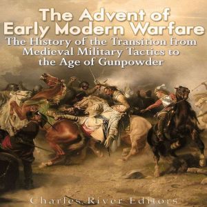 The Advent of Early Modern Warfare T..., Charles River Editors