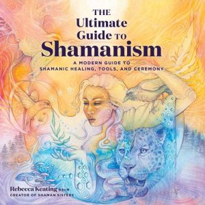 The Ultimate Guide to Shamanism, Rebecca Keating