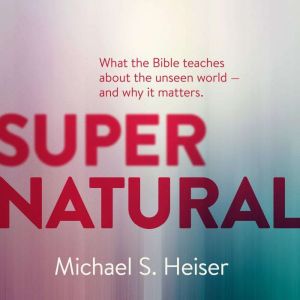 Supernatural: What the Bible Teaches about the Unseen WorldAnd Why It Matters