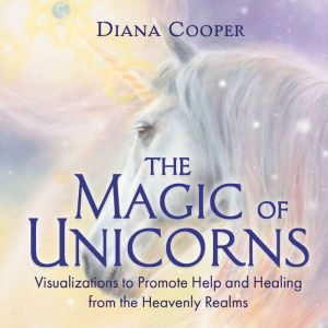 The Magic of Unicorns: Help and Healing from the Heavenly Realms