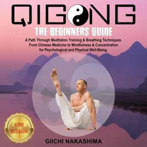 QIGONG: The Beginners Guide. A Path Through Meditation Training & Breathing Techniques. From Chinese Medicine to Mindfulness & Concentration for Psychological and Physical Well-Being., GIICHI NAKASHIMA