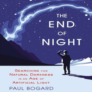 The End of Night Searching for Natural Darkness in an Age of Artificial Light, Paul Bogard