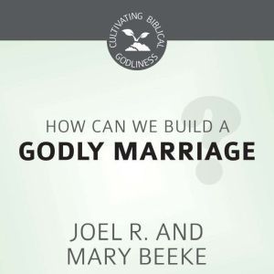 How Can We Build a Godly Marriage?, Joel R. Beeke
