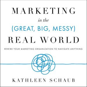 Marketing in the (Great, Big, Messy) Real World: Rewire Your Marketing Organization to Navigate Anything