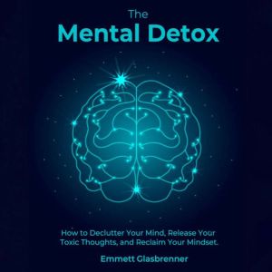The Mental Detox: HOW TO DECLUTTER YOUR MIND, RELEASE YOUR TOXIC THOUGHTS, AND RECLAIM YOUR MINDSET