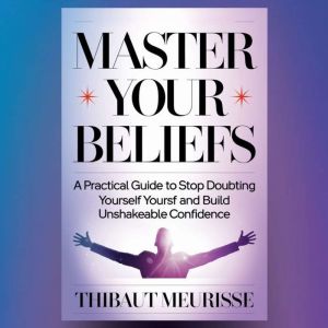 Master Your Beliefs: A Practical Guide to Stop Doubting Yourself and Build Unshakeable Confidence