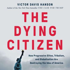 The Dying Citizen How Progressive Elites, Tribalism, and Globalization Are Destroying the Idea of America, Victor Davis Hanson