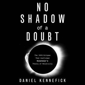 No Shadow of a Doubt: The 1919 Eclipse That Confirmed Einstein's Theory of Relativity, Daniel Kennefick